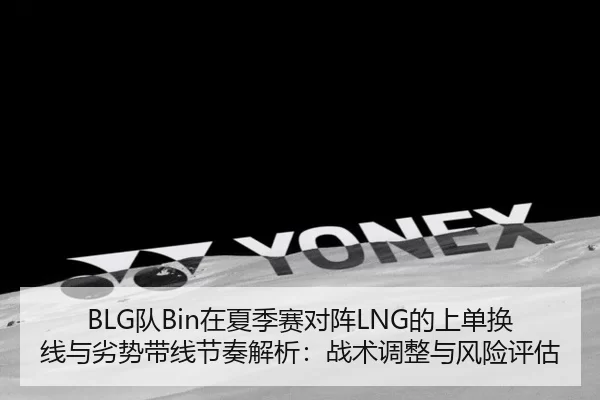 BLG队Bin在夏季赛对阵LNG的上单换线与劣势带线节奏解析：战术调整与风险评估