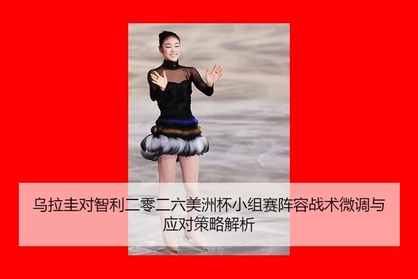 乌拉圭对智利二零二六美洲杯小组赛阵容战术微调与应对策略解析