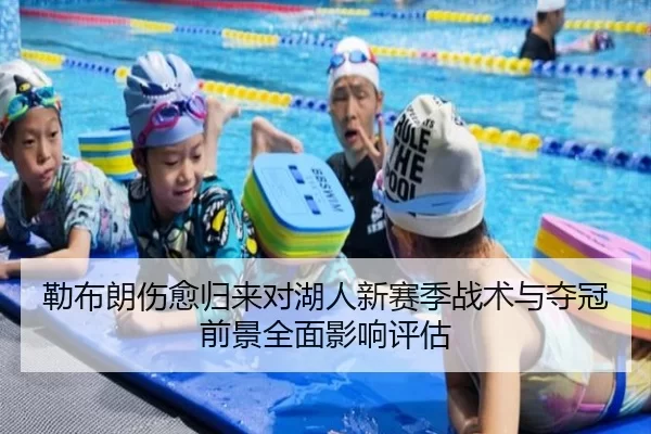 勒布朗伤愈归来对湖人新赛季战术与夺冠前景全面影响评估