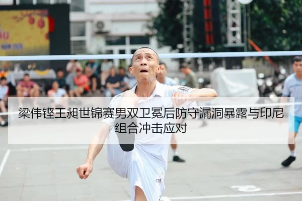 梁伟铿王昶世锦赛男双卫冕后防守漏洞暴露与印尼组合冲击应对