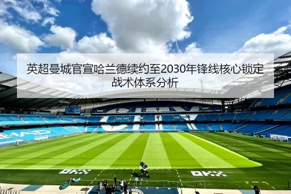 英超曼城官宣哈兰德续约至2030年锋线核心锁定战术体系分析