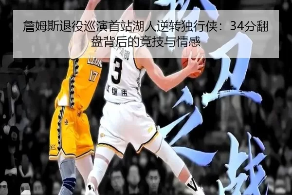 詹姆斯退役巡演首站湖人逆转独行侠：34分翻盘背后的竞技与情感