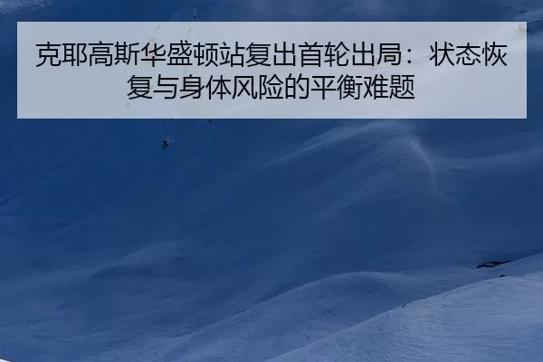 克耶高斯华盛顿站复出首轮出局：状态恢复与身体风险的平衡难题